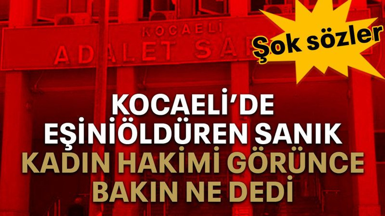 Kocaeli’de eşini öldüren sanık kadın hakimi görünce bakın ne dedi